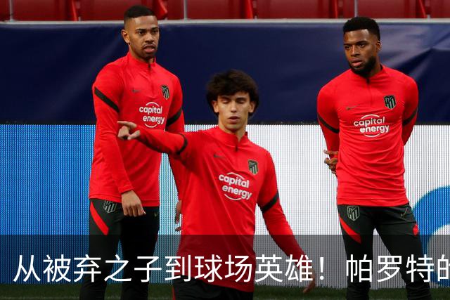 从被弃之子到球场英雄！帕罗特的逆袭传奇
