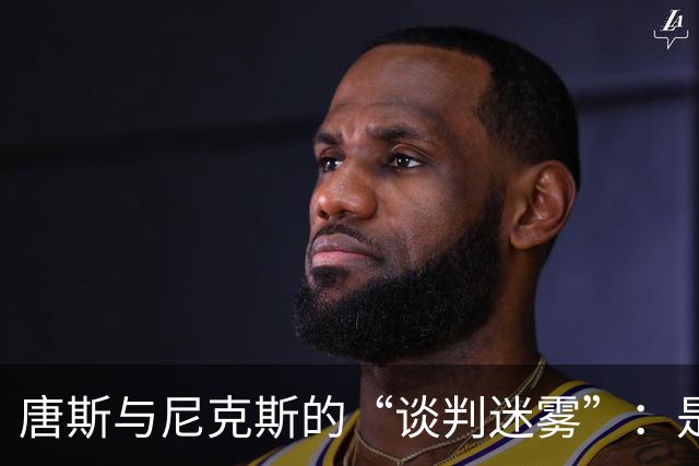 唐斯与尼克斯的“谈判迷雾”：是低价还是失约？