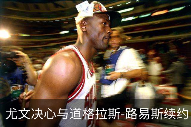尤文决心与道格拉斯-路易斯续约，角力账本压力