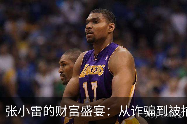 张小雷的财富盛宴：从诈骗到被捕，他和情妇们的“爱情故事