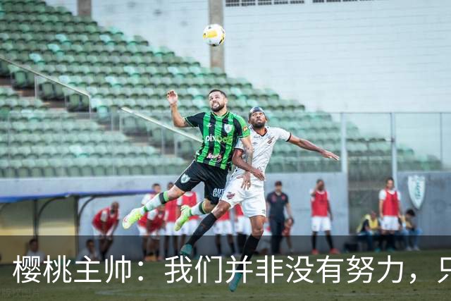 樱桃主帅：我们并非没有努力，只是小错误让我们输掉了比赛